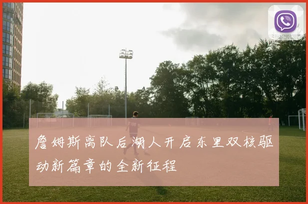 詹姆斯离队后湖人开启东里双核驱动新篇章的全新征程