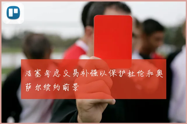 活塞考虑交易补强以保护杜伦和奥萨尔续约前景