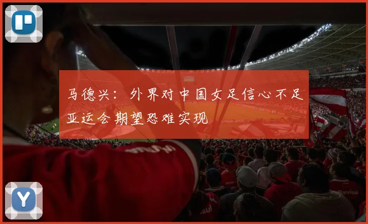 马德兴：外界对中国女足信心不足亚运会期望恐难实现