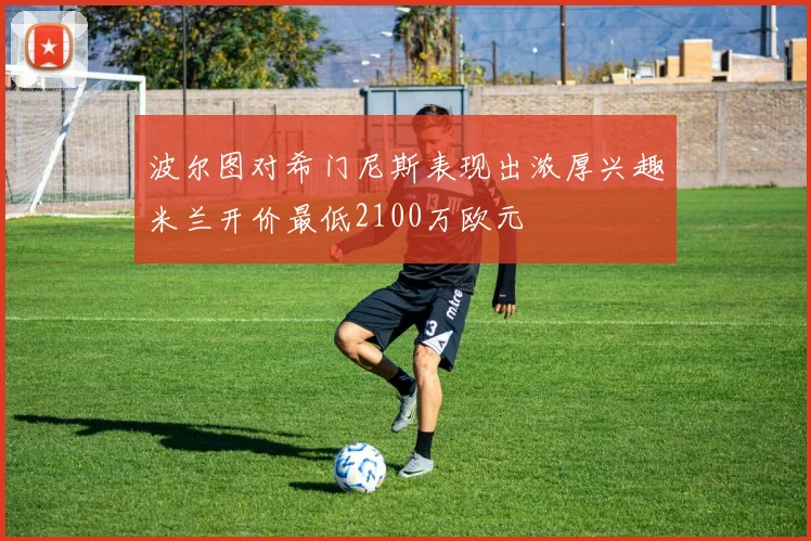 波尔图对希门尼斯表现出浓厚兴趣米兰开价最低2100万欧元