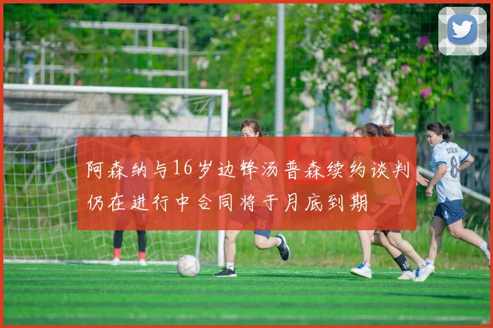 阿森纳与16岁边锋汤普森续约谈判仍在进行中合同将于月底到期