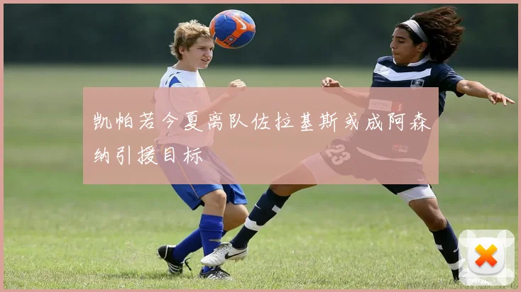 凯帕若今夏离队佐拉基斯或成阿森纳引援目标