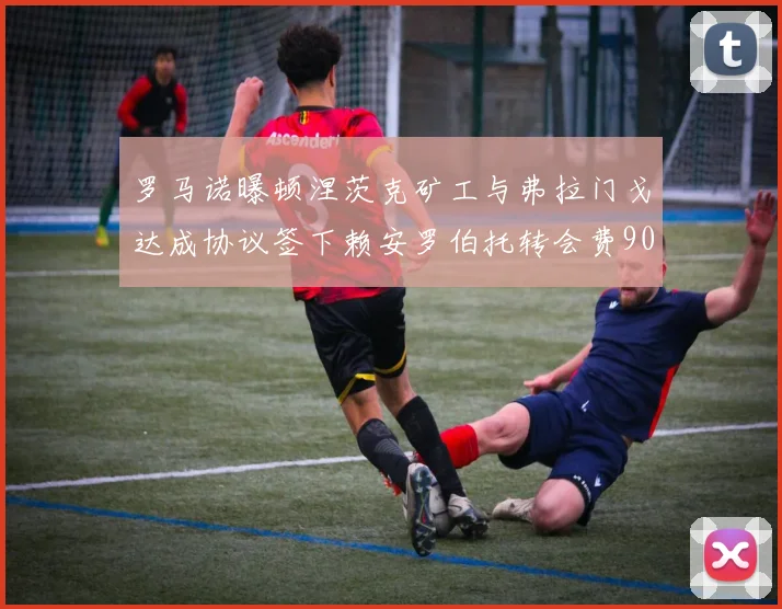 罗马诺曝顿涅茨克矿工与弗拉门戈达成协议签下赖安罗伯托转会费900万欧元