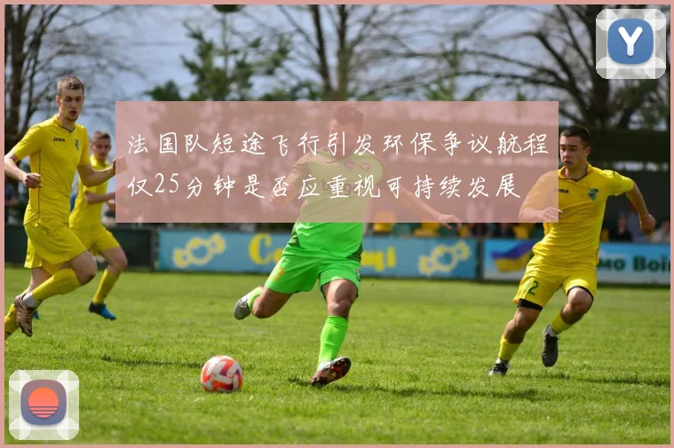 法国队短途飞行引发环保争议航程仅25分钟是否应重视可持续发展