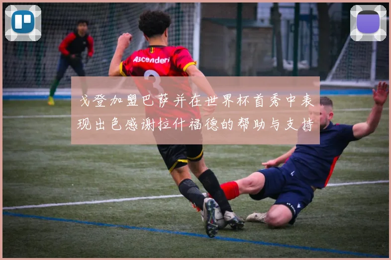 戈登加盟巴萨并在世界杯首秀中表现出色感谢拉什福德的帮助与支持
