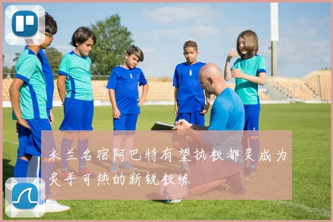 米兰名宿阿巴特有望执教都灵成为炙手可热的新锐教练