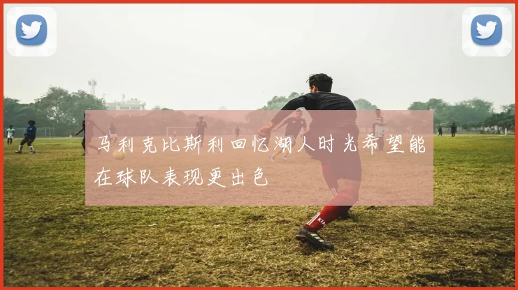 马利克比斯利回忆湖人时光希望能在球队表现更出色