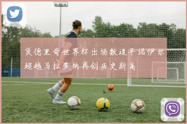 莫德里奇世界杯出场数追平诺伊尔超越马拉多纳再创历史新高