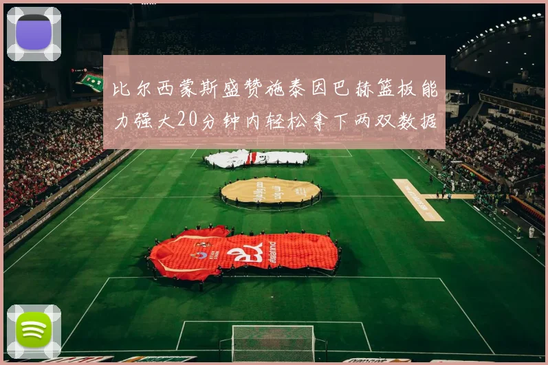 比尔西蒙斯盛赞施泰因巴赫篮板能力强大20分钟内轻松拿下两双数据