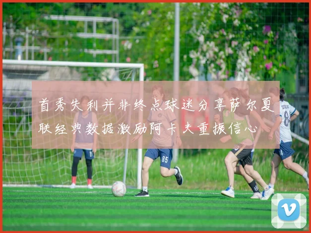 首秀失利并非终点球迷分享萨尔夏联经典数据激励阿卡夫重振信心