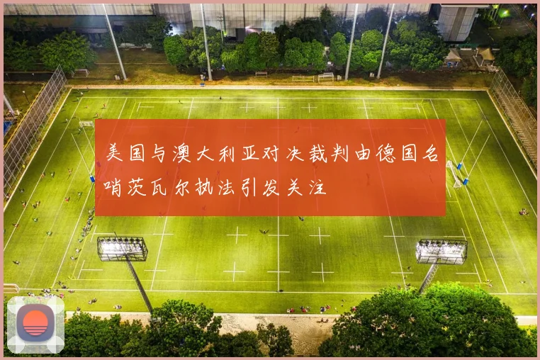 美国与澳大利亚对决裁判由德国名哨茨瓦尔执法引发关注