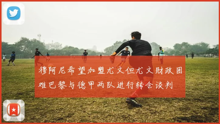 穆阿尼希望加盟尤文但尤文财政困难巴黎与德甲两队进行转会谈判