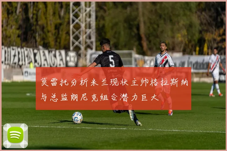 莫雷托分析米兰现状主帅格拉斯纳与总监朗尼克组合潜力巨大