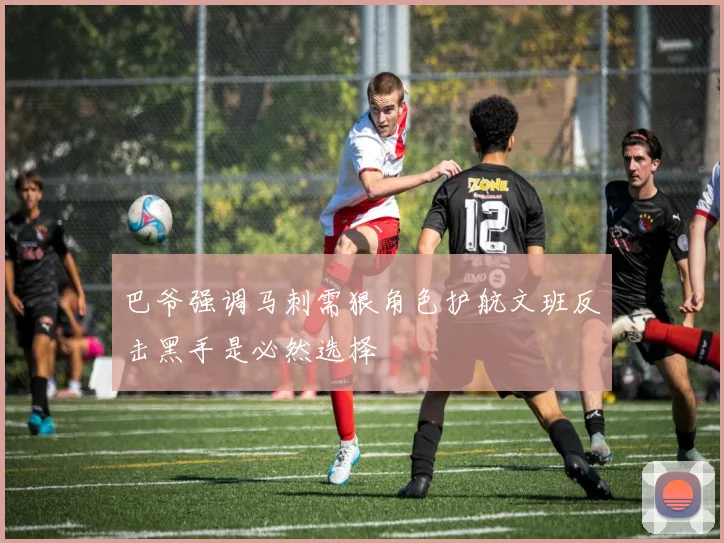 巴爷强调马刺需狠角色护航文班反击黑手是必然选择
